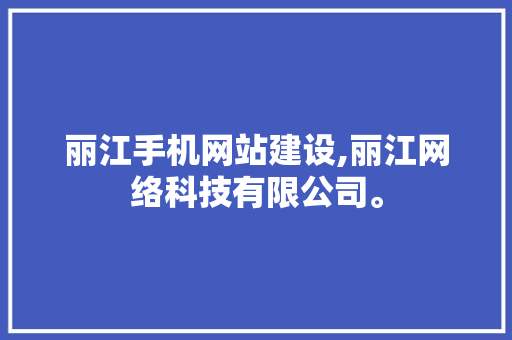 丽江手机网站建设,丽江网络科技有限公司。