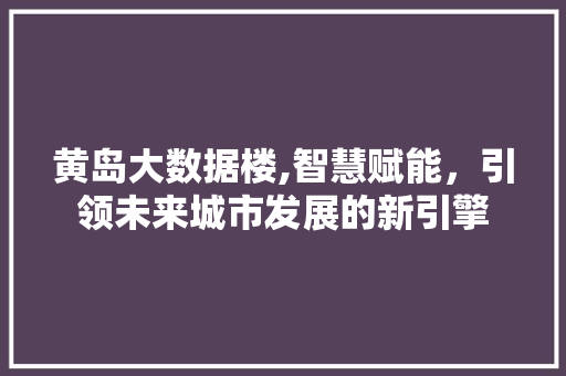 黄岛大数据楼,智慧赋能，引领未来城市发展的新引擎