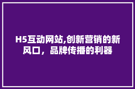 H5互动网站,创新营销的新风口，品牌传播的利器