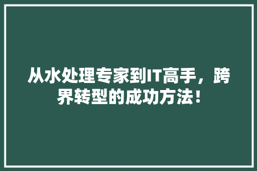 从水处理专家到IT高手，跨界转型的成功方法！