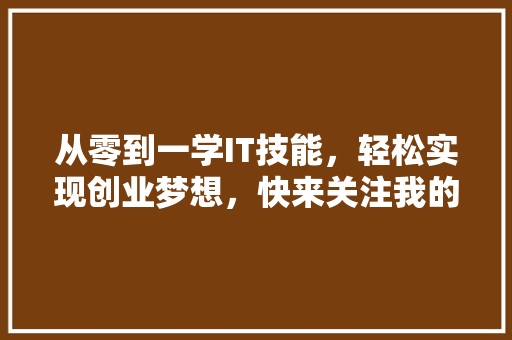 从零到一学IT技能，轻松实现创业梦想，快来关注我的公众号！