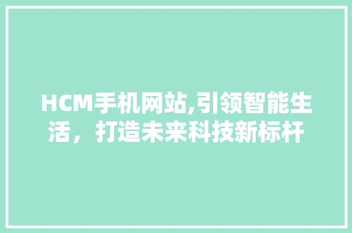 HCM手机网站,引领智能生活，打造未来科技新标杆