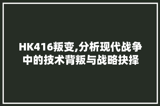 HK416叛变,分析现代战争中的技术背叛与战略抉择