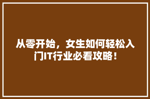 从零开始，女生如何轻松入门IT行业必看攻略！