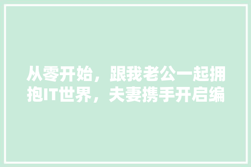 从零开始，跟我老公一起拥抱IT世界，夫妻携手开启编程新生活！