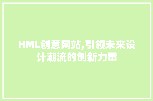 HML创意网站,引领未来设计潮流的创新力量