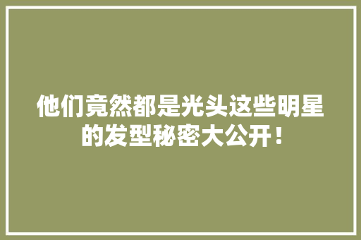 他们竟然都是光头这些明星的发型秘密大公开！