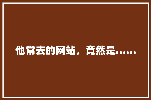 他常去的网站，竟然是……