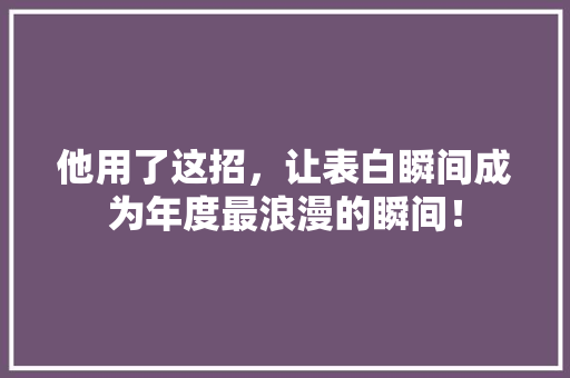 他用了这招，让表白瞬间成为年度最浪漫的瞬间！