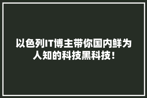 以色列IT博主带你国内鲜为人知的科技黑科技！