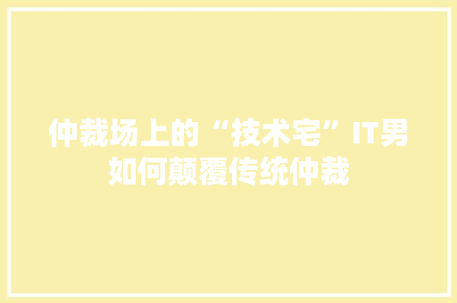 仲裁场上的“技术宅”IT男如何颠覆传统仲裁
