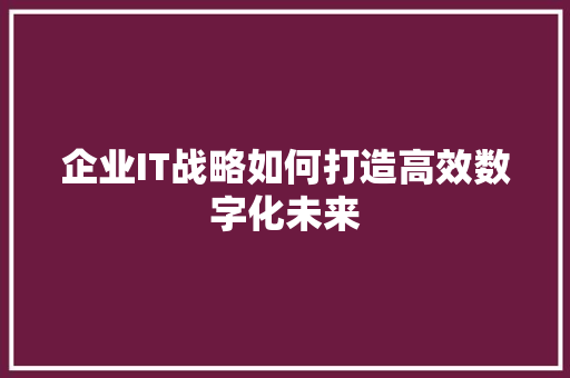 企业IT战略如何打造高效数字化未来
