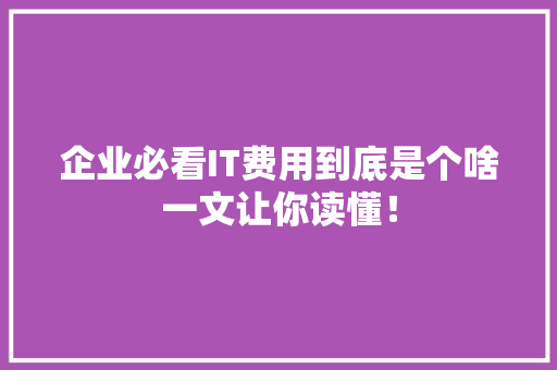 企业必看IT费用到底是个啥一文让你读懂！