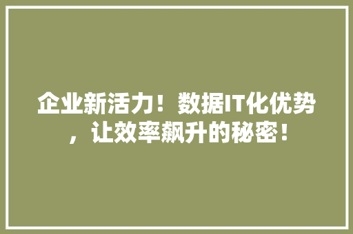 企业新活力！数据IT化优势，让效率飙升的秘密！
