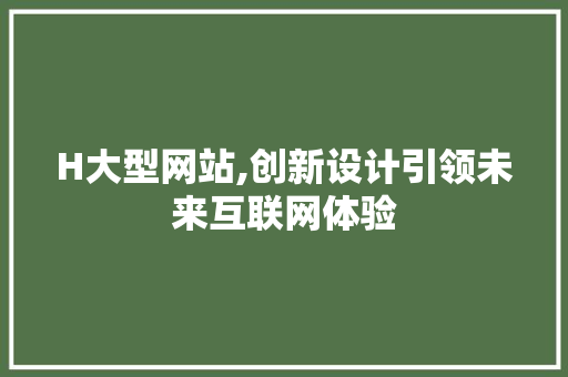 H大型网站,创新设计引领未来互联网体验 H大型网站,创新设计引领未来互联网体验 网站开发