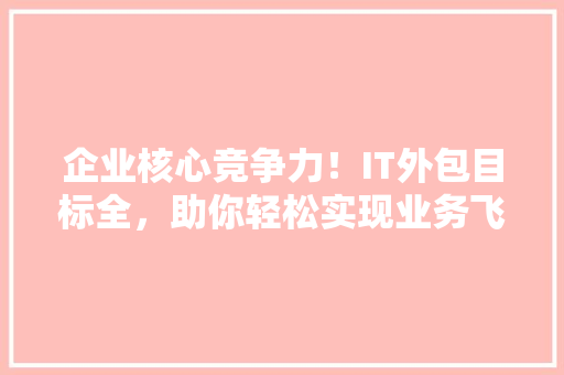 企业核心竞争力！IT外包目标全，助你轻松实现业务飞跃 搜狗优化