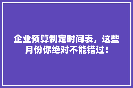 企业预算制定时间表，这些月份你绝对不能错过！