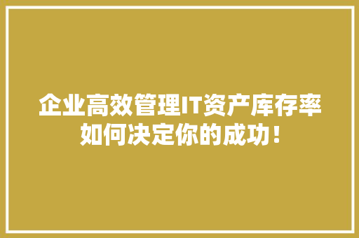 企业高效管理IT资产库存率如何决定你的成功！