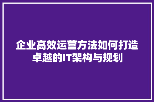 企业高效运营方法如何打造卓越的IT架构与规划 AI技术学习