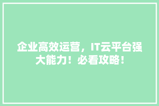 企业高效运营，IT云平台强大能力！必看攻略！