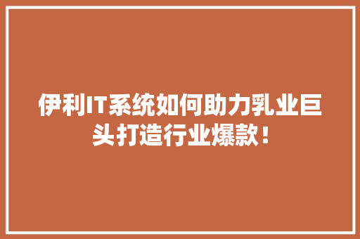 伊利IT系统如何助力乳业巨头打造行业爆款！