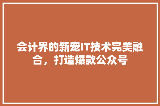 会计界的新宠IT技术完美融合，打造爆款公众号