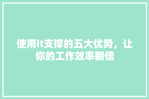 使用it支撑的五大优势，让你的工作效率翻倍