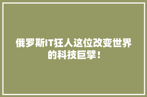 俄罗斯IT狂人这位改变世界的科技巨擘！