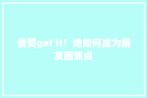 倩雯get it！她如何成为朋友圈焦点 搜狗优化