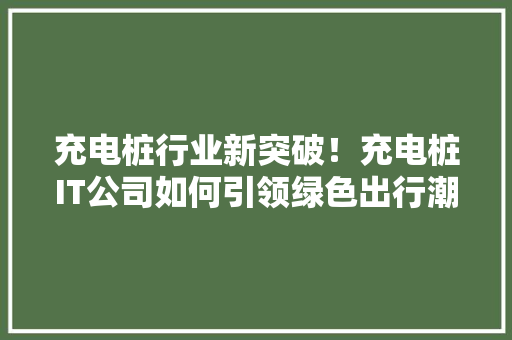 充电桩行业新突破！充电桩IT公司如何引领绿色出行潮流