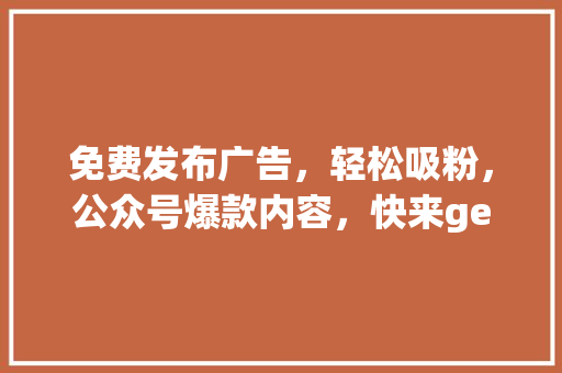 免费发布广告，轻松吸粉，公众号爆款内容，快来get！