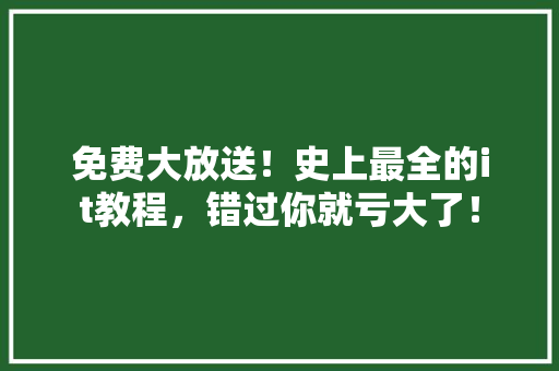 免费大放送！史上最全的it教程，错过你就亏大了！