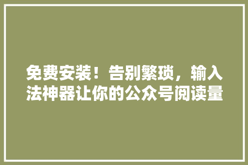 免费安装！告别繁琐，输入法神器让你的公众号阅读量飙升