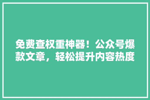 免费查权重神器！公众号爆款文章，轻松提升内容热度