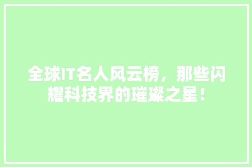 全球IT名人风云榜，那些闪耀科技界的璀璨之星！
