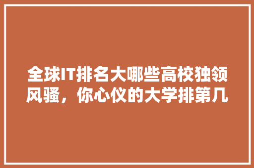 全球IT排名大哪些高校独领风骚，你心仪的大学排第几