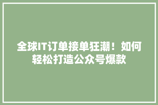 全球IT订单接单狂潮！如何轻松打造公众号爆款