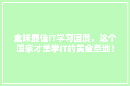 全球最佳IT学习国度，这个国家才是学IT的黄金圣地！