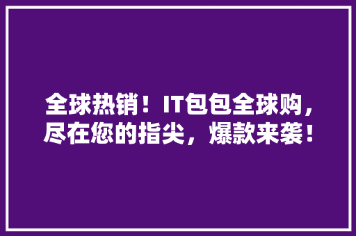 全球热销！IT包包全球购，尽在您的指尖，爆款来袭！