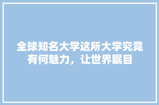 全球知名大学这所大学究竟有何魅力，让世界瞩目