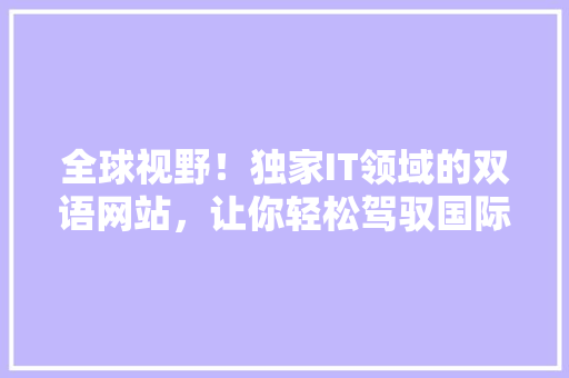全球视野！独家IT领域的双语网站，让你轻松驾驭国际技术潮流