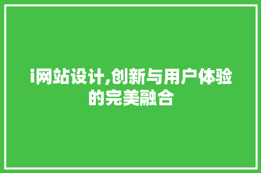 i网站设计,创新与用户体验的完美融合 i网站设计,创新与用户体验的完美融合 英文谷歌算法