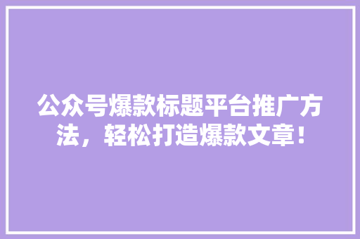 公众号爆款标题平台推广方法，轻松打造爆款文章！