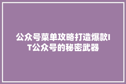 公众号菜单攻略打造爆款IT公众号的秘密武器 百度算法