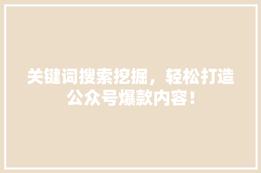 关键词搜索挖掘，轻松打造公众号爆款内容！