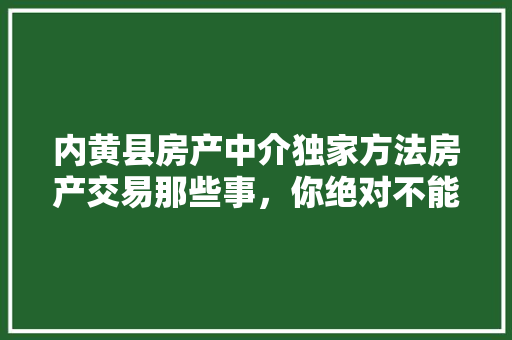 内黄县房产中介独家方法房产交易那些事，你绝对不能错过！