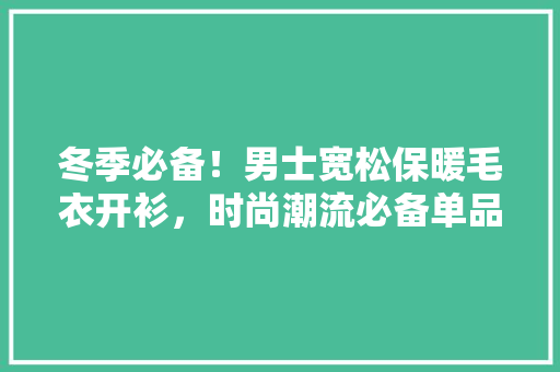 冬季必备！男士宽松保暖毛衣开衫，时尚潮流必备单品！