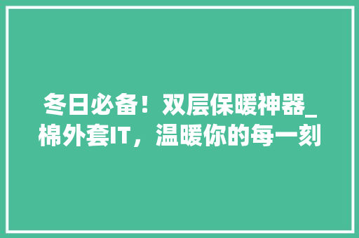 冬日必备！双层保暖神器_棉外套IT，温暖你的每一刻！