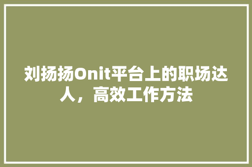 刘扬扬Onit平台上的职场达人，高效工作方法 百度算法