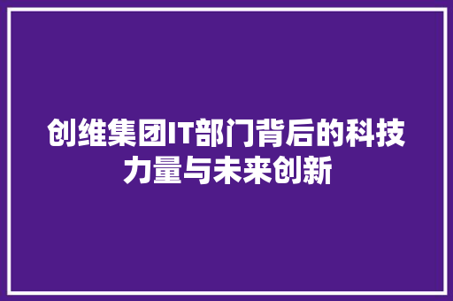 创维集团IT部门背后的科技力量与未来创新